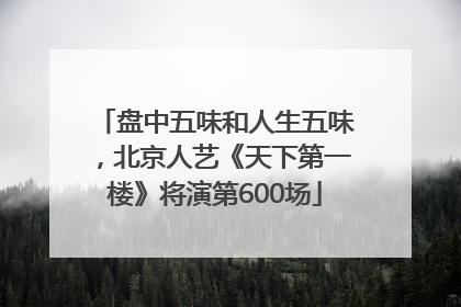 盘中五味和人生五味，北京人艺《天下第一楼》将演第600场