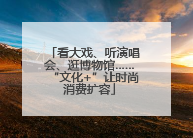 看大戏、听演唱会、逛博物馆……“文化+”让时尚消费扩容