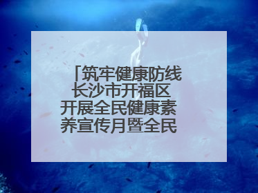 筑牢健康防线 长沙市开福区开展全民健康素养宣传月暨全民禁毒宣传活动