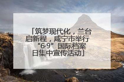 筑梦现代化，兰台启新程，咸宁市举行“6·9”国际档案日集中宣传活动
