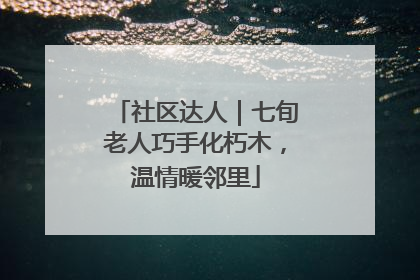 社区达人｜七旬老人巧手化朽木，温情暖邻里