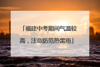 福建中考期间气温较高，注意防范热雷雨