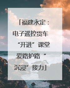 福建永定：电子遥控货车“开进”课堂 爱路护路“沉浸”接力