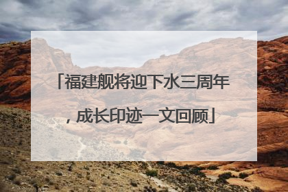 福建舰将迎下水三周年，成长印迹一文回顾