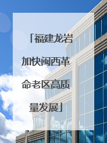 福建龙岩加快闽西革命老区高质量发展
