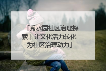 秀水园社区治理探索｜让文化活力转化为社区治理动力