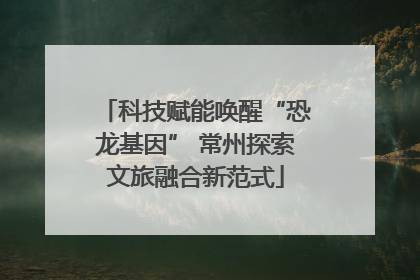 科技赋能唤醒“恐龙基因” 常州探索文旅融合新范式
