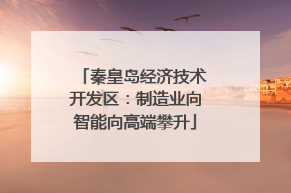 秦皇岛经济技术开发区：制造业向智能向高端攀升
