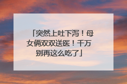 突然上吐下泻！母女俩双双送医！千万别再这么吃了