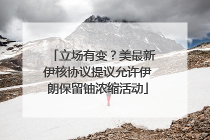 立场有变？美最新伊核协议提议允许伊朗保留铀浓缩活动