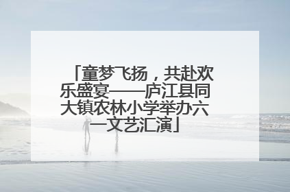 童梦飞扬，共赴欢乐盛宴——庐江县同大镇农林小学举办六一文艺汇演