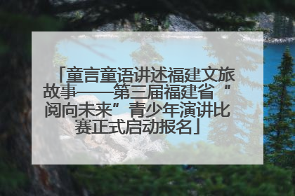 童言童语讲述福建文旅故事——第三届福建省“阅向未来”青少年演讲比赛正式启动报名