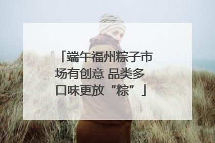 端午福州粽子市场有创意 品类多口味更放“粽”