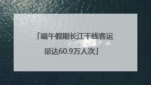端午假期长江干线客运量达60.9万人次