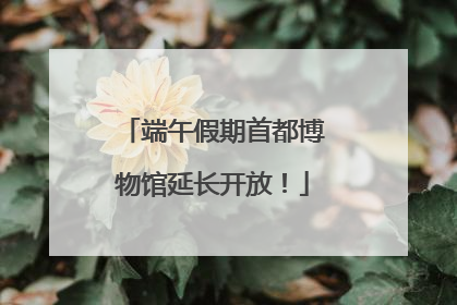 端午假期首都博物馆延长开放！