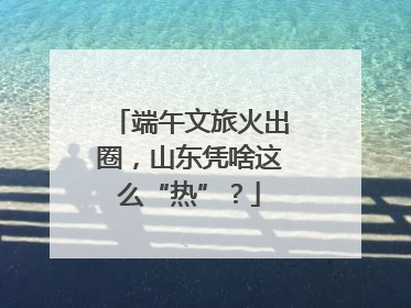 端午文旅火出圈，山东凭啥这么“热”？