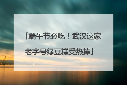 端午节必吃！武汉这家老字号绿豆糕受热捧