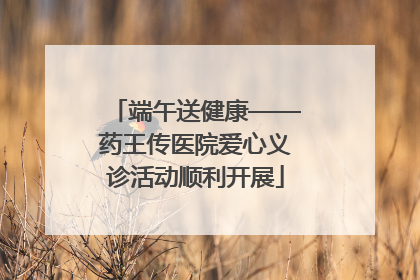 端午送健康——药王传医院爱心义诊活动顺利开展