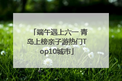端午遇上六一 青岛上榜亲子游热门Top10城市