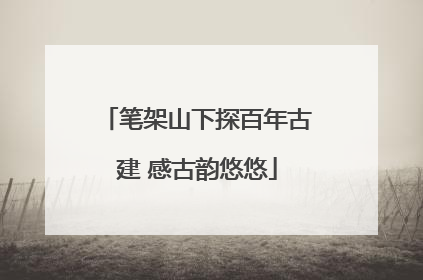 笔架山下探百年古建 感古韵悠悠