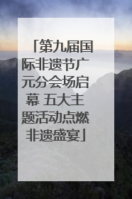 第九届国际非遗节广元分会场启幕 五大主题活动点燃非遗盛宴