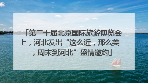 第二十届北京国际旅游博览会上，河北发出“这么近，那么美，周末到河北”盛情邀约
