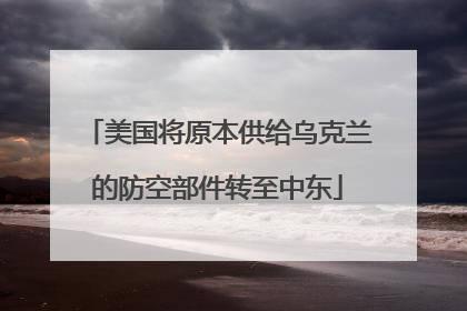 美国将原本供给乌克兰的防空部件转至中东