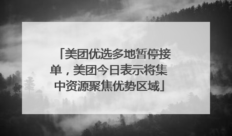 美团优选多地暂停接单，美团今日表示将集中资源聚焦优势区域