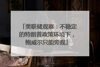 美联储观察：不稳定的特朗普政策环境下，鲍威尔只能旁观