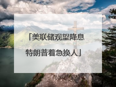 美联储观望降息 特朗普着急换人
