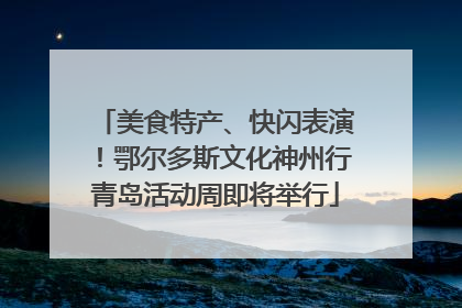 美食特产、快闪表演！鄂尔多斯文化神州行青岛活动周即将举行
