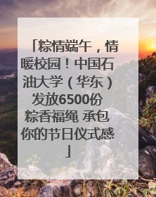 粽情端午，情暖校园！中国石油大学（华东）发放6500份粽香福绳 承包你的节日仪式感