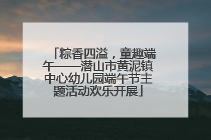 粽香四溢，童趣端午——潜山市黄泥镇中心幼儿园端午节主题活动欢乐开展