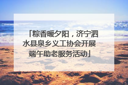 粽香暖夕阳，济宁泗水县泉乡义工协会开展端午助老服务活动