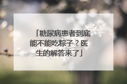糖尿病患者到底能不能吃粽子？医生的解答来了