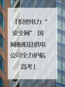 织密电力“安全网” 国网衡阳县供电公司全力护航高考