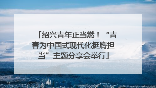 绍兴青年正当燃！“青春为中国式现代化挺膺担当”主题分享会举行