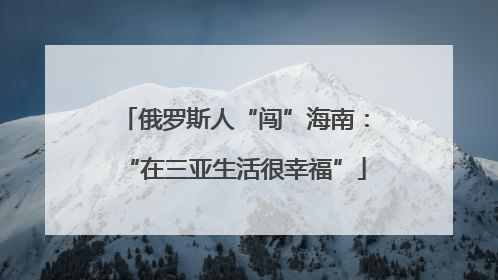 俄罗斯人“闯”海南：“在三亚生活很幸福”