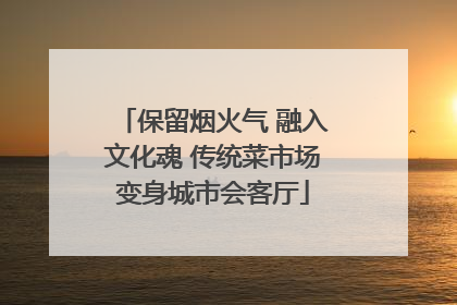 保留烟火气 融入文化魂 传统菜市场变身城市会客厅
