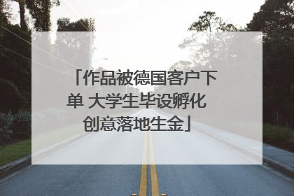 作品被德国客户下单 大学生毕设孵化创意落地生金