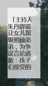 主持人朱丹辟谣让女儿留级照顾弟弟，为争议言论道歉：孩子们接受的是混龄教育，感恩每一条批评