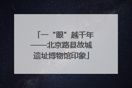 一“眼”越千年——北京路县故城遗址博物馆印象