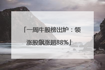一周牛股榜出炉：领涨股飙涨超88%