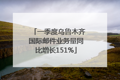 一季度乌鲁木齐国际邮件业务量同比增长151%