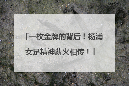 一枚金牌的背后！杨浦女足精神薪火相传！