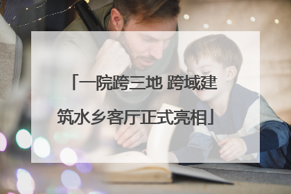 一院跨三地 跨域建筑水乡客厅正式亮相