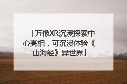 万像XR沉浸探索中心亮相，可沉浸体验《山海经》异世界