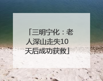 三明宁化：老人深山走失10天后成功获救