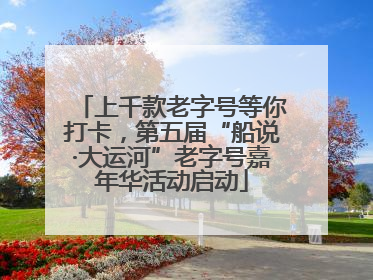 上千款老字号等你打卡，第五届“船说·大运河”老字号嘉年华活动启动