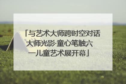 与艺术大师跨时空对话 大师光影·童心笔触六一儿童艺术展开幕